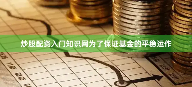 炒股配资入门知识网为了保证基金的平稳运作