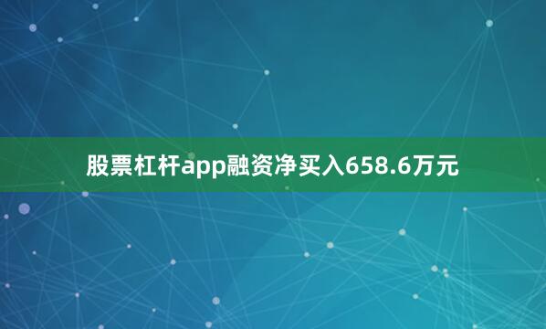 股票杠杆app融资净买入658.6万元