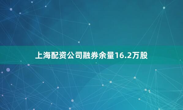 上海配资公司融券余量16.2万股