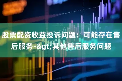 股票配资收益投诉问题：可能存在售后服务->其他售后服务问题