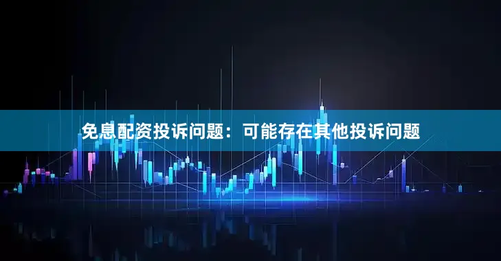 免息配资投诉问题：可能存在其他投诉问题