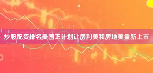 炒股配资排名美国正计划让房利美和房地美重新上市