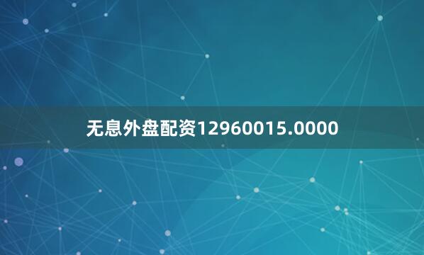 无息外盘配资12960015.0000