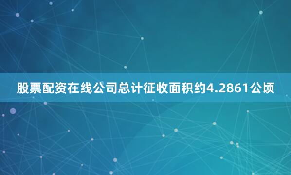 股票配资在线公司总计征收面积约4.2861公顷