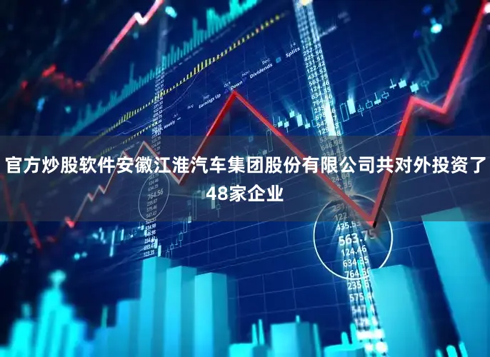 官方炒股软件安徽江淮汽车集团股份有限公司共对外投资了48家企业