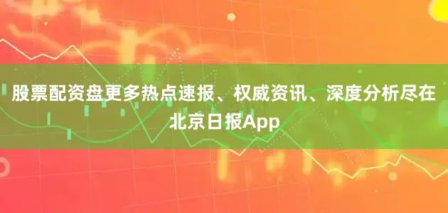 股票配资盘更多热点速报、权威资讯、深度分析尽在北京日报App