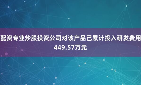 配资专业炒股投资公司对该产品已累计投入研发费用449.57万元