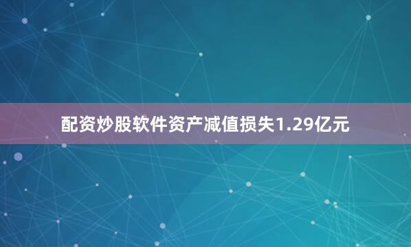配资炒股软件资产减值损失1.29亿元