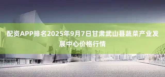 配资APP排名2025年9月7日甘肃武山县蔬菜产业发展中心价格行情