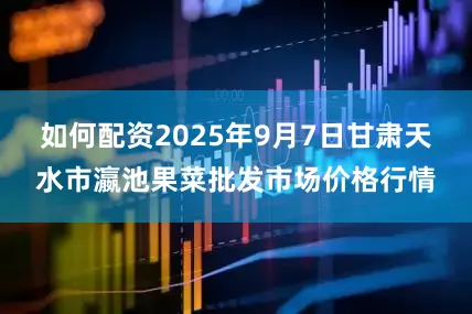 如何配资2025年9月7日甘肃天水市瀛池果菜批发市场价格行情