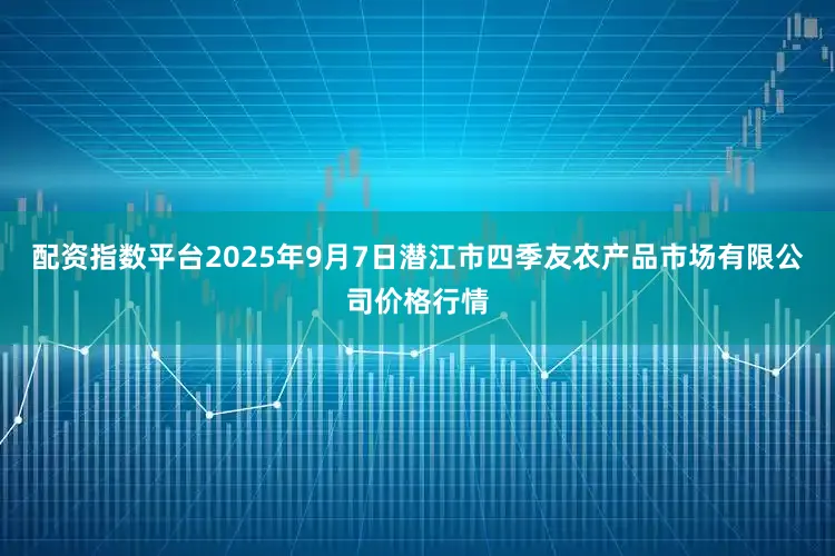 配资指数平台2025年9月7日潜江市四季友农产品市场有限公司价格行情