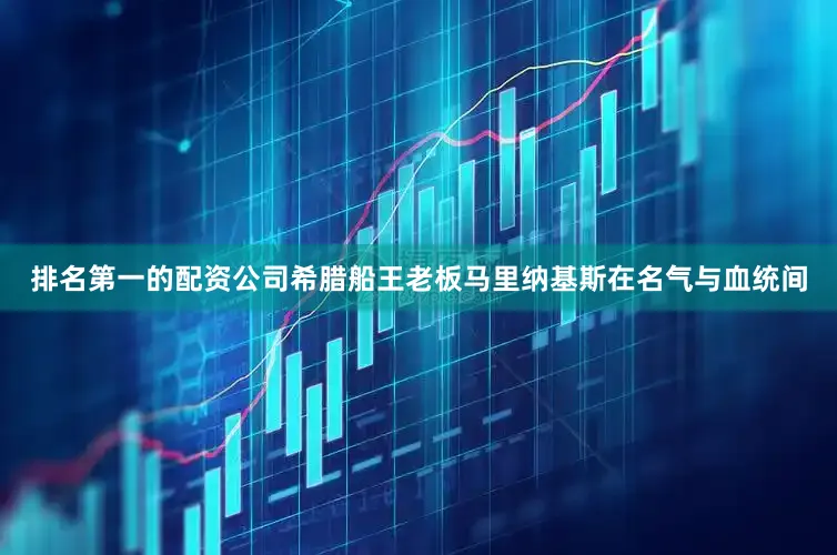 排名第一的配资公司希腊船王老板马里纳基斯在名气与血统间