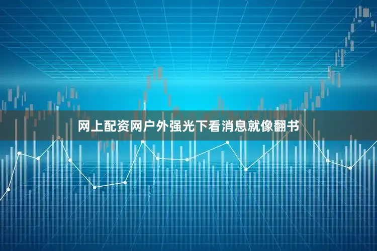 网上配资网户外强光下看消息就像翻书
