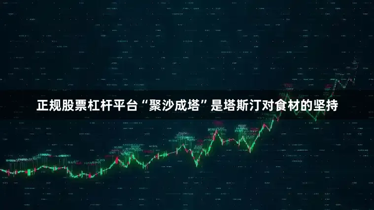 正规股票杠杆平台“聚沙成塔”是塔斯汀对食材的坚持