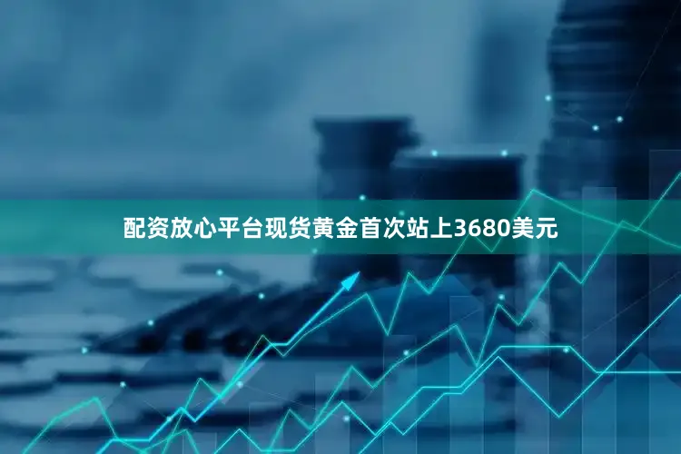 配资放心平台现货黄金首次站上3680美元