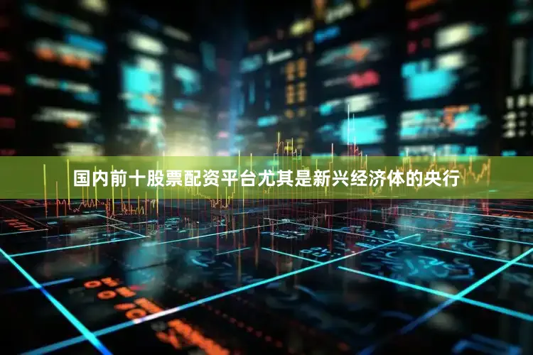 国内前十股票配资平台尤其是新兴经济体的央行