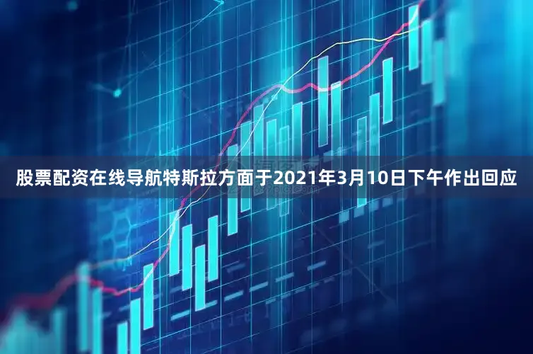股票配资在线导航特斯拉方面于2021年3月10日下午作出回应