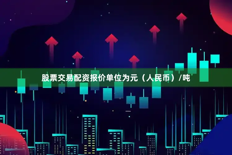 股票交易配资报价单位为元（人民币）/吨