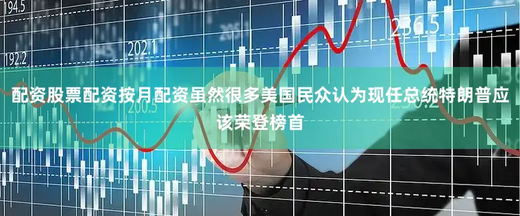 配资股票配资按月配资虽然很多美国民众认为现任总统特朗普应该荣登榜首
