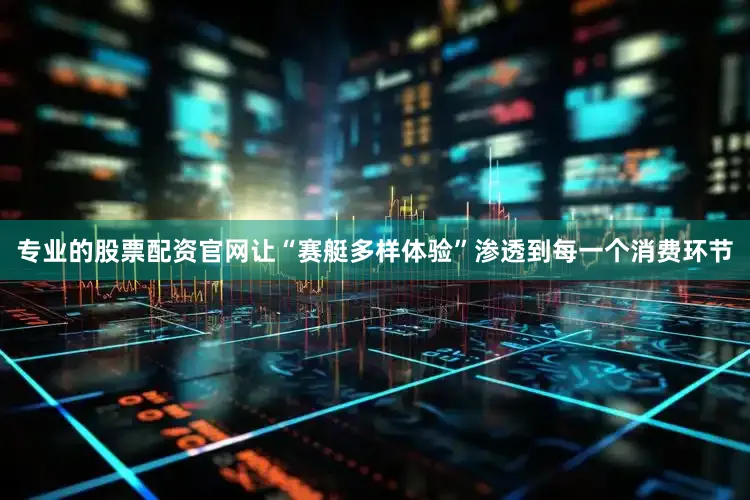 专业的股票配资官网让“赛艇多样体验”渗透到每一个消费环节