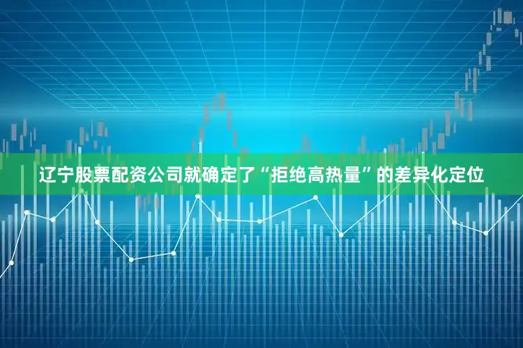 辽宁股票配资公司就确定了“拒绝高热量”的差异化定位