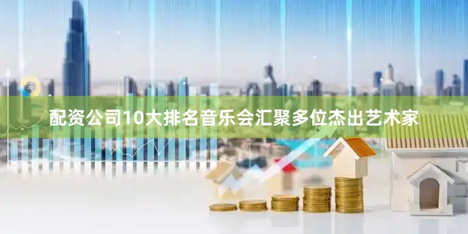 配资公司10大排名音乐会汇聚多位杰出艺术家