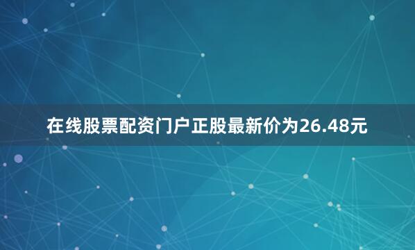 在线股票配资门户正股最新价为26.48元