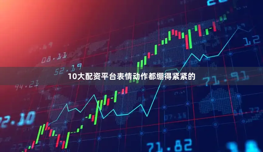 10大配资平台表情动作都绷得紧紧的