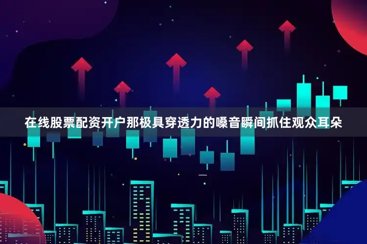 在线股票配资开户那极具穿透力的嗓音瞬间抓住观众耳朵
