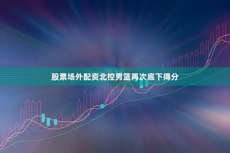 股票场外配资北控男篮再次底下得分