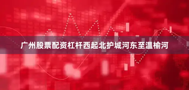 广州股票配资杠杆西起北护城河东至温榆河