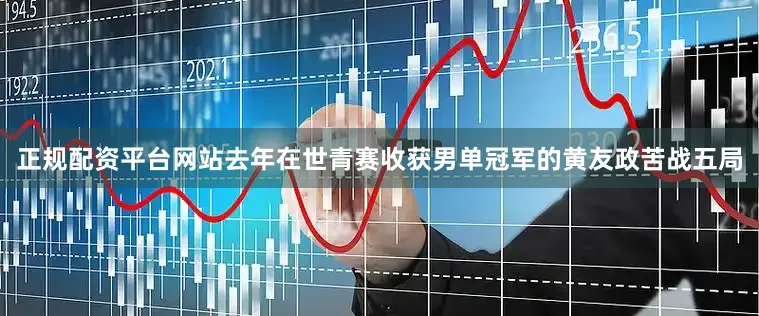 正规配资平台网站去年在世青赛收获男单冠军的黄友政苦战五局