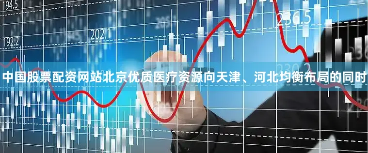 中国股票配资网站北京优质医疗资源向天津、河北均衡布局的同时
