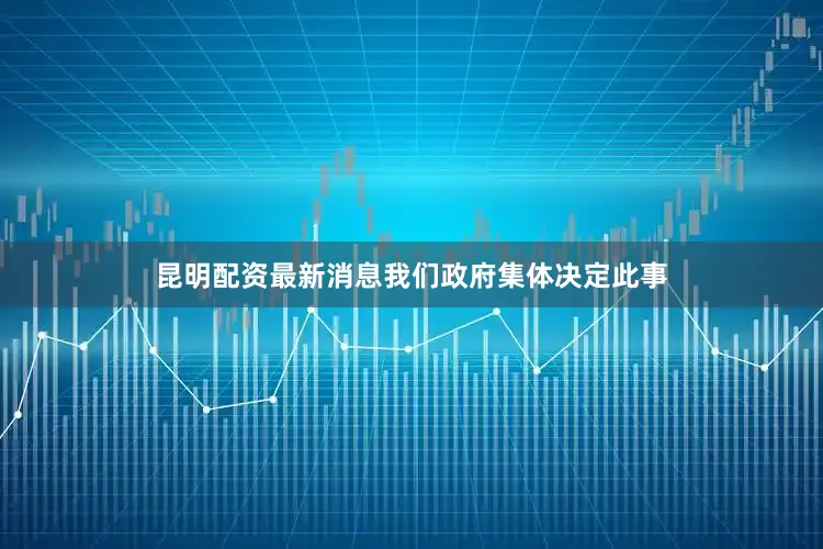 昆明配资最新消息我们政府集体决定此事