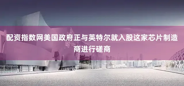 配资指数网美国政府正与英特尔就入股这家芯片制造商进行磋商