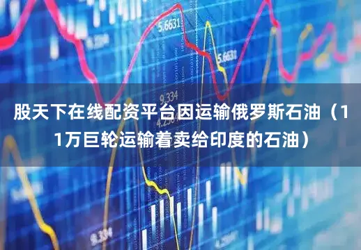 股天下在线配资平台因运输俄罗斯石油（11万巨轮运输着卖给印度的石油）