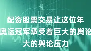 配资股票交易让这位年轻的奥运冠军承受着巨大的舆论压力