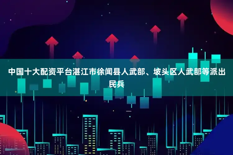 中国十大配资平台湛江市徐闻县人武部、坡头区人武部等派出民兵