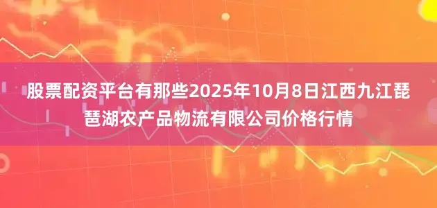 股票配资平台有那些2025年10月8日江西九江琵琶湖农产品物流有限公司价格行情