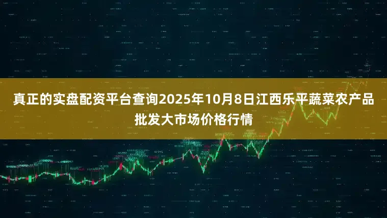 真正的实盘配资平台查询2025年10月8日江西乐平蔬菜农产品批发大市场价格行情