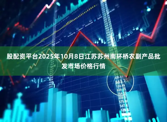 股配资平台2025年10月8日江苏苏州南环桥农副产品批发市场价格行情
