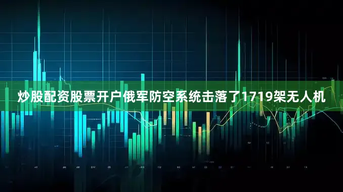 炒股配资股票开户俄军防空系统击落了1719架无人机