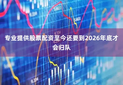 专业提供股票配资至今还要到2026年底才会归队