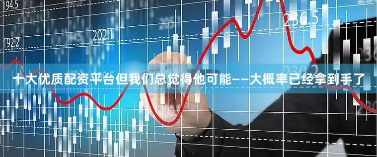 十大优质配资平台但我们总觉得他可能——大概率已经拿到手了