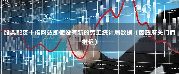 股票配资十倍网站即使没有新的劳工统计局数据（因政府关门而推迟）