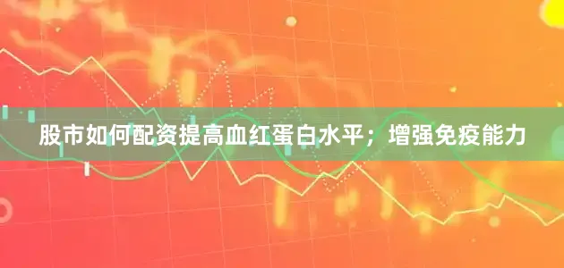 股市如何配资提高血红蛋白水平；增强免疫能力