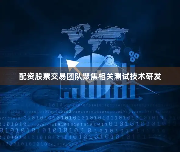 配资股票交易团队聚焦相关测试技术研发