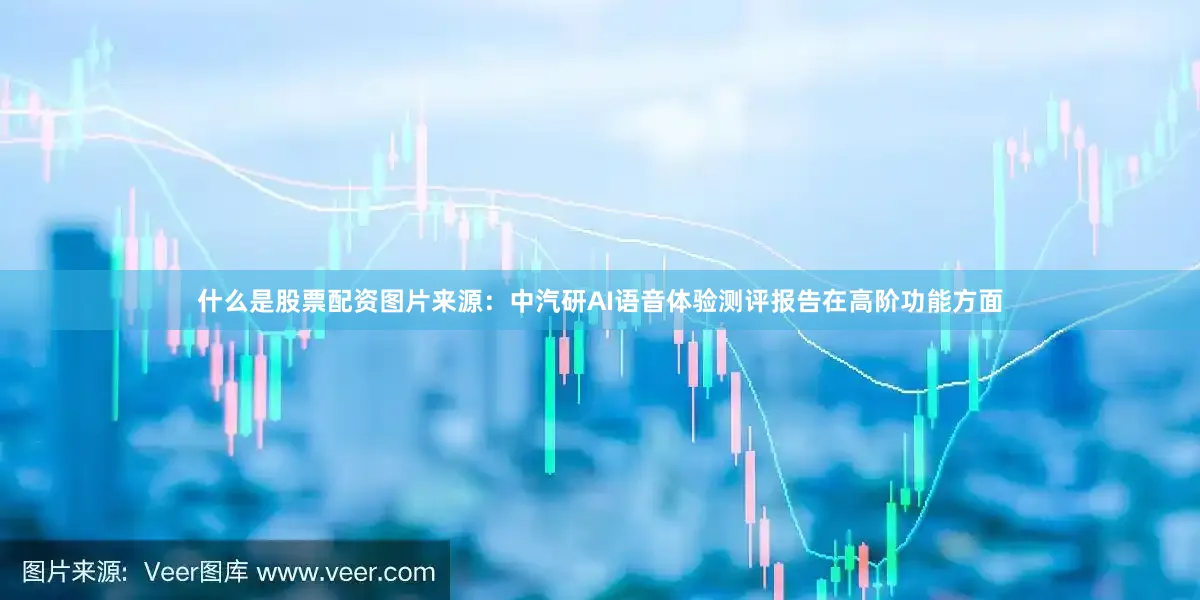 什么是股票配资图片来源：中汽研AI语音体验测评报告在高阶功能方面