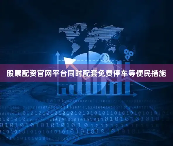股票配资官网平台同时配套免费停车等便民措施