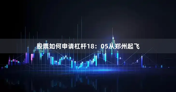 股票如何申请杠杆18：05从郑州起飞